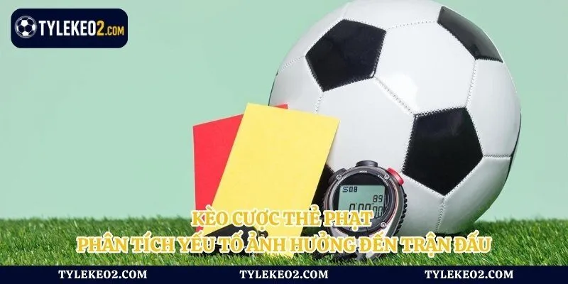 Kèo Cược Thẻ Phạt - Phân Tích Yếu Tố Ảnh Hưởng Đến Trận Đấu