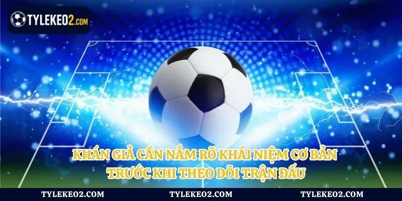 Khán giả cần nắm rõ khái niệm cơ bản trước khi theo dõi trận đấu
