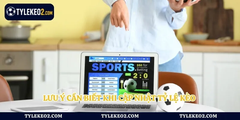 Lưu ý cần biết khi cập nhật tỷ lệ kèo 